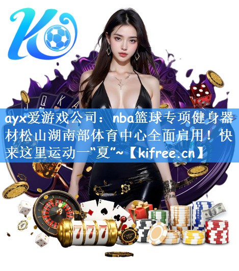 ayx爱游戏公司:nba篮球专项健身器材松山湖南部体育中心全面启用!快来这里运动一“夏”~