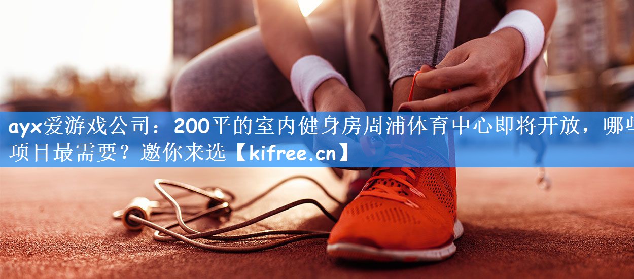 ayx爱游戏公司:200平的室内健身房周浦体育中心即将开放,哪些项目最需要?邀你来选