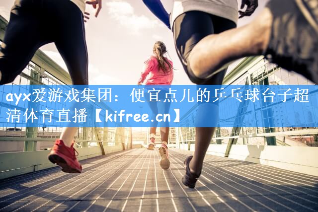 ayx爱游戏集团:便宜点儿的乒乓球台子超清体育直播