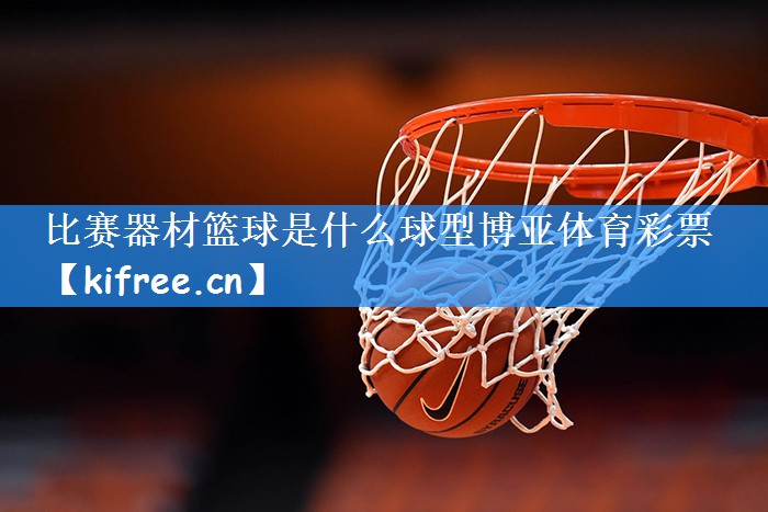 比赛器材篮球是什么球型博亚体育彩票