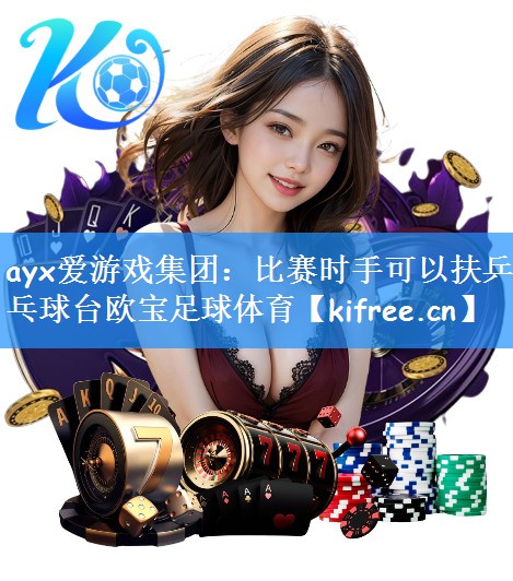 ayx爱游戏集团:比赛时手可以扶乒乓球台欧宝足球体育
