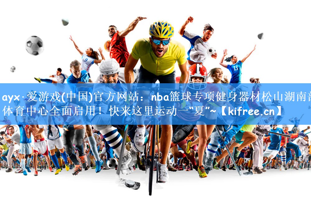 ayx·爱游戏(中国)官方网站:nba篮球专项健身器材松山湖南部体育中心全面启用!快来这里运动一“夏”~