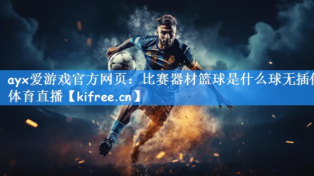 ayx爱游戏官方网页：比赛器材篮球是什么球无插件体育直播