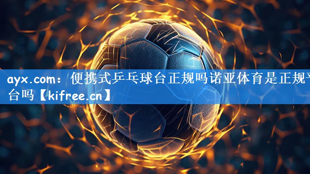 ayx.com：便携式乒乓球台正规吗诺亚体育是正规平台吗