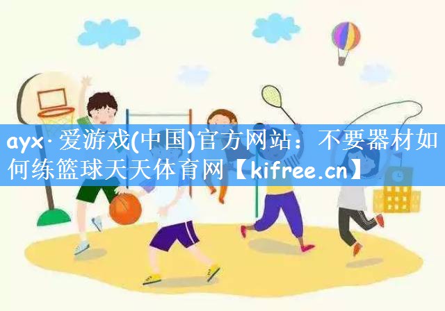 ayx·爱游戏(中国)官方网站:不要器材如何练篮球天天体育网