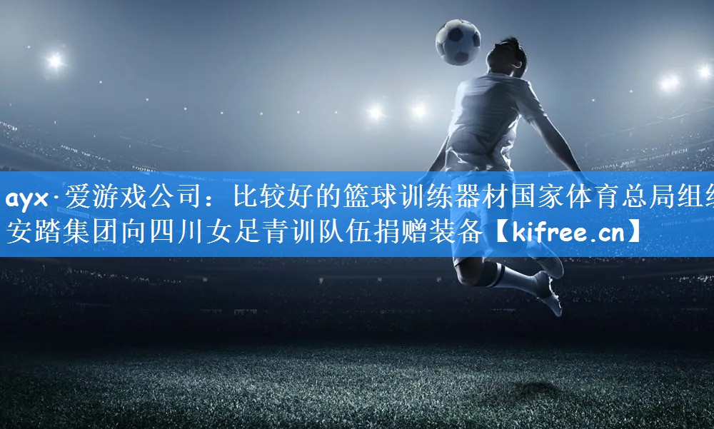 ayx·爱游戏公司：比较好的篮球训练器材国家体育总局组织安踏集团向四川女足青训队伍捐赠装备
