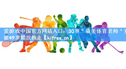 爱游戏中国官方网站入口:30岁"最美体育老师"竟被49岁糙汉抱走