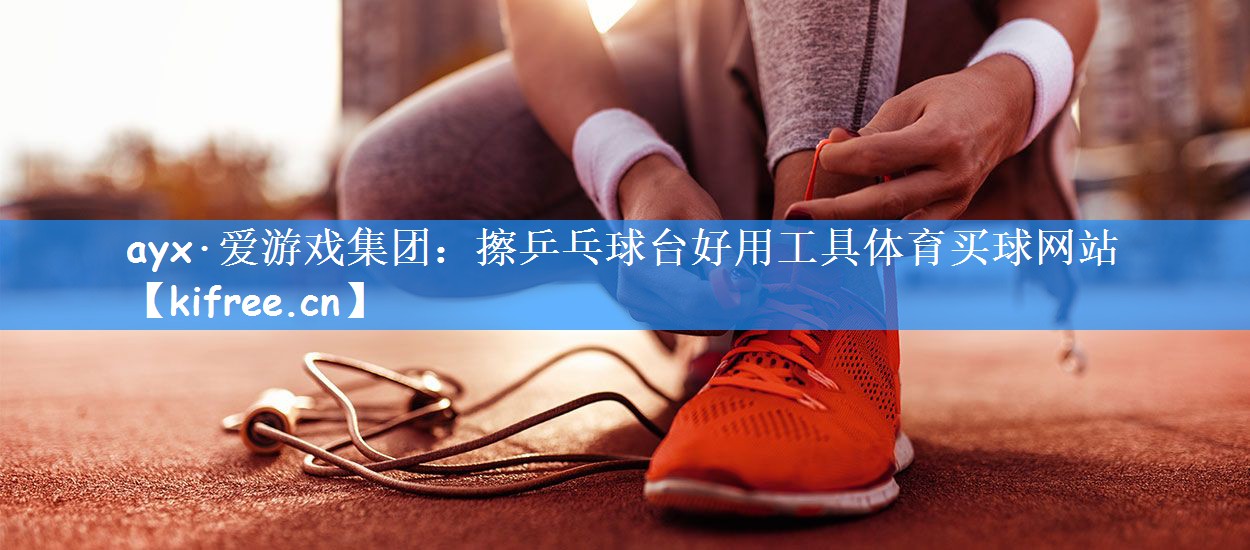 ayx·爱游戏集团:擦乒乓球台好用工具体育买球网站