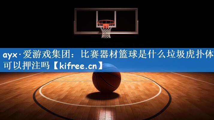 ayx·爱游戏集团:比赛器材篮球是什么垃圾虎扑体育可以押注吗