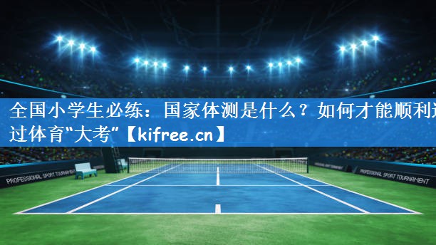 全国小学生必练:国家体测是什么?如何才能顺利通过体育“大考”