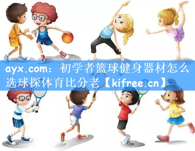 ayx.com:初学者篮球健身器材怎么选球探体育比分老