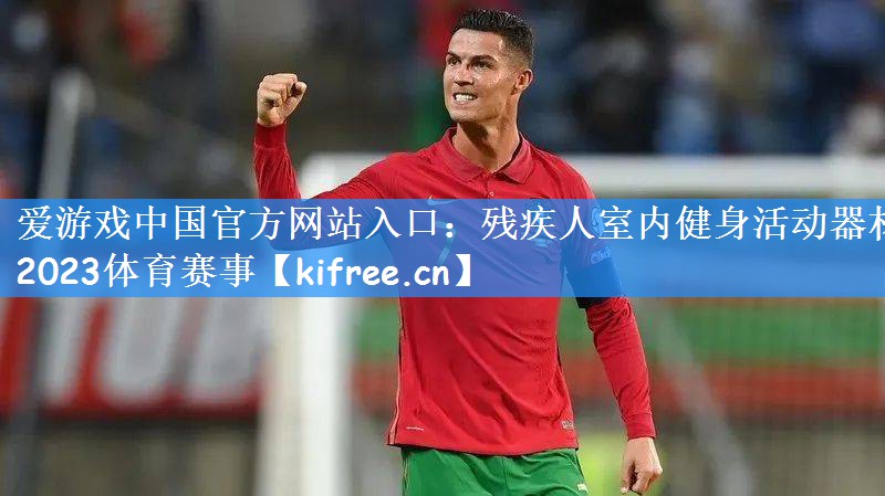 爱游戏中国官方网站入口:残疾人室内健身活动器材2023体育赛事