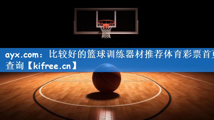 ayx.com:比较好的篮球训练器材推荐体育彩票首页查询