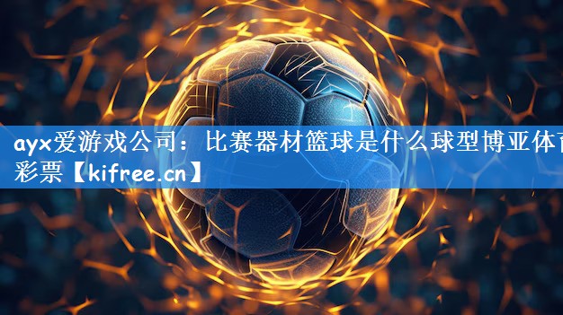 ayx爱游戏公司:比赛器材篮球是什么球型博亚体育彩票