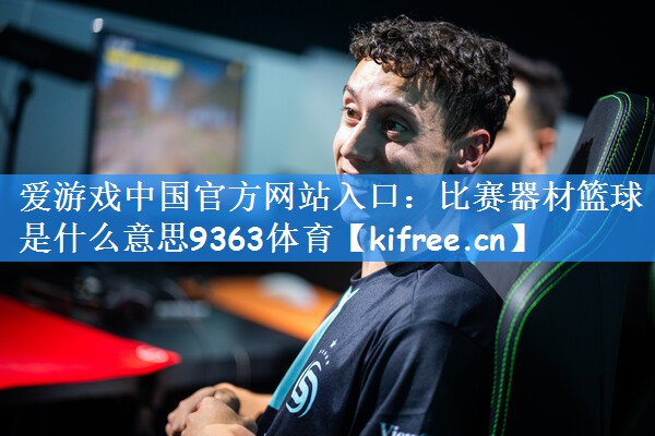 爱游戏中国官方网站入口：比赛器材篮球是什么意思9363体育