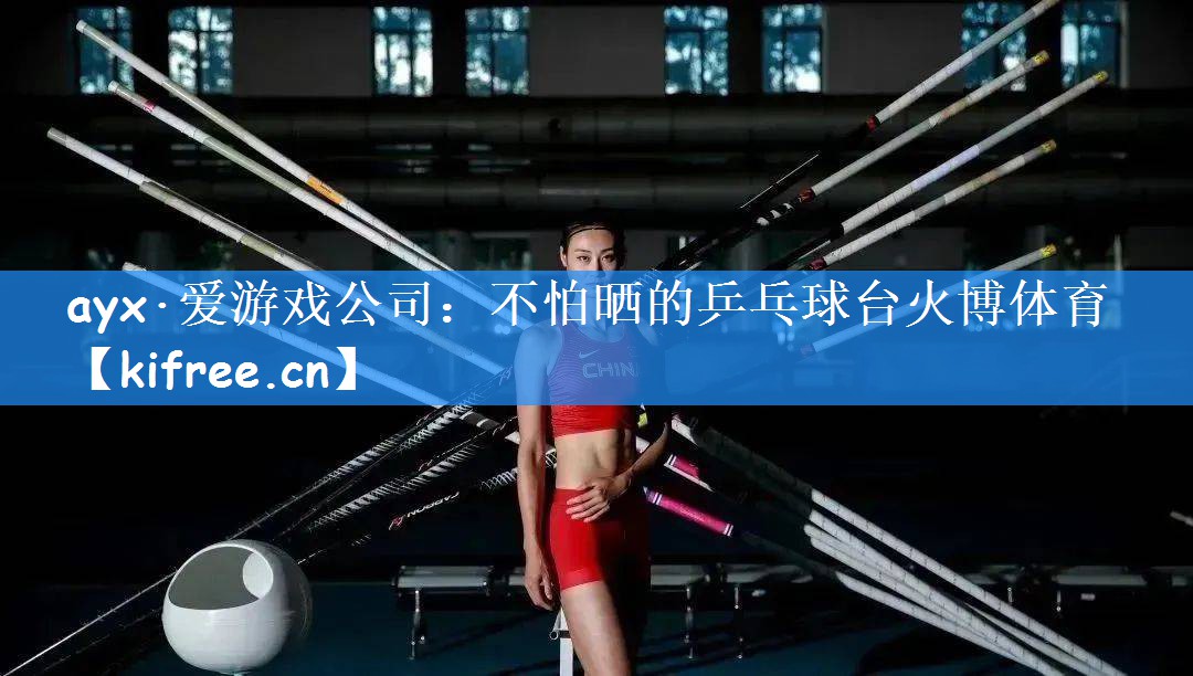 ayx·爱游戏公司:不怕晒的乒乓球台火博体育