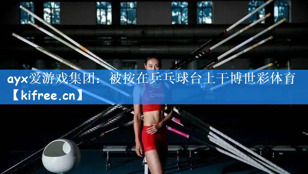 ayx爱游戏集团：被按在乒乓球台上干博世彩体育