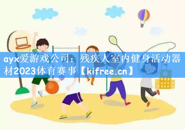 ayx爱游戏公司：残疾人室内健身活动器材2023体育赛事