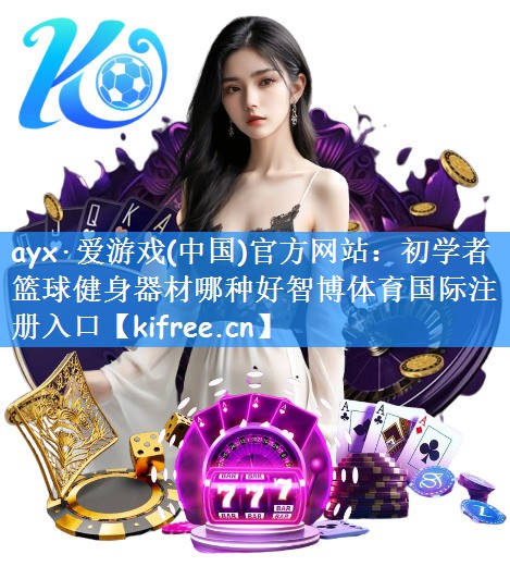 ayx·爱游戏(中国)官方网站：初学者篮球健身器材哪种好智博体育国际注册入口