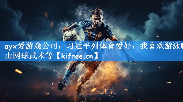 ayx爱游戏公司：习近平列体育爱好：我喜欢游泳爬山网球武术等