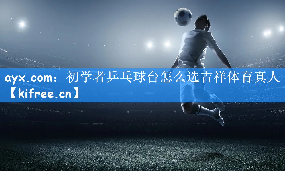 ayx.com：初学者乒乓球台怎么选吉祥体育真人
