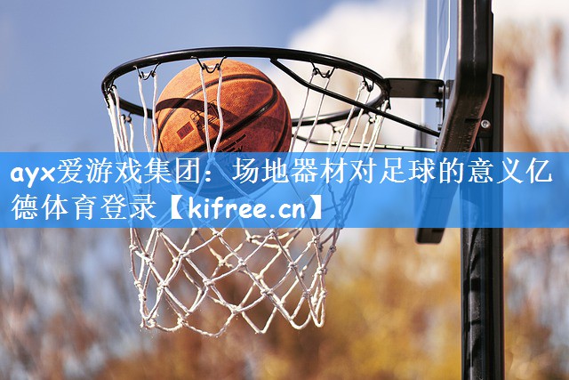 ayx爱游戏集团：场地器材对足球的意义亿德体育登录