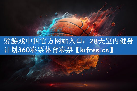 爱游戏中国官方网站入口:28天室内健身计划360彩票体育彩票