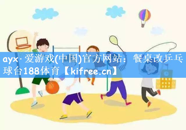 ayx·爱游戏(中国)官方网站:餐桌改乒乓球台188体育