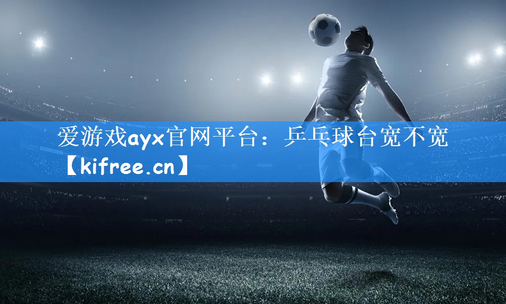 爱游戏ayx官网平台：乒乓球台宽不宽