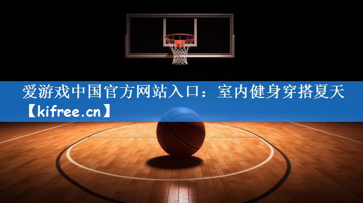爱游戏中国官方网站入口:室内健身穿搭夏天
